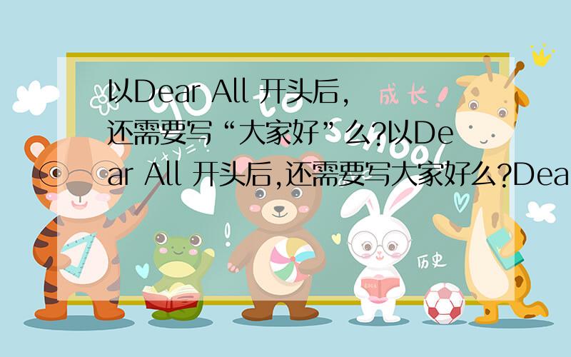 以Dear All 开头后,还需要写“大家好”么?以Dear All 开头后,还需要写大家好么?Dear all 就是说邮件开头这样写对么?Dear All：近期情况……