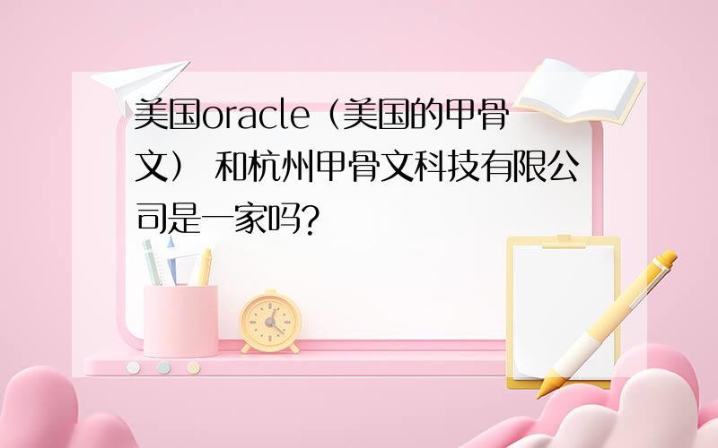 美国oracle（美国的甲骨文） 和杭州甲骨文科技有限公司是一家吗?