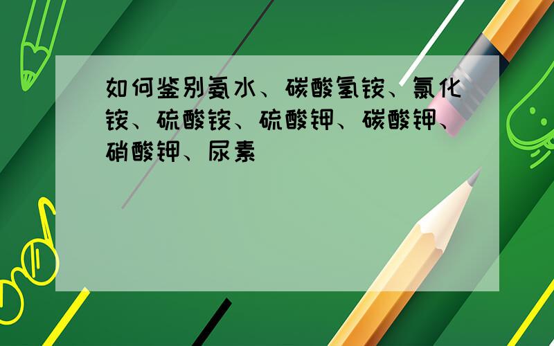 如何鉴别氨水、碳酸氢铵、氯化铵、硫酸铵、硫酸钾、碳酸钾、硝酸钾、尿素