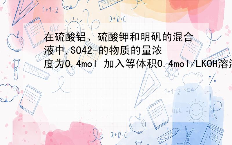 在硫酸铝、硫酸钾和明矾的混合液中,SO42-的物质的量浓度为0.4mol 加入等体积0.4mol/LKOH溶液时,生成的沉淀恰好溶解,则原溶液中K+的物质的浓度为?明矾参与发表应么?这题答案是哦0.25,答案不是0.