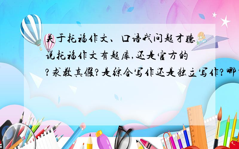 关于托福作文、口语我问题才听说托福作文有题库,还是官方的?求教真假?是综合写作还是独立写作?哪里能得到呢?