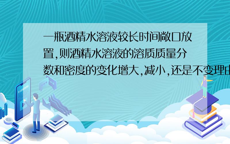 一瓶酒精水溶液较长时间敞口放置,则酒精水溶液的溶质质量分数和密度的变化增大,减小,还是不变理由!