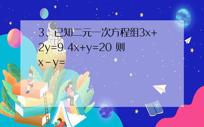 3、已知二元一次方程组3x+2y=9 4x+y=20 则x-y=