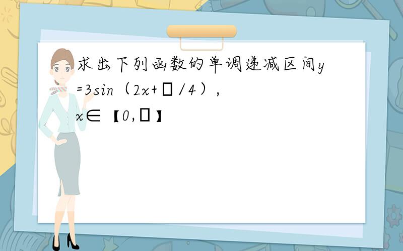 求出下列函数的单调递减区间y=3sin（2x+π/4）,x∈【0,π】