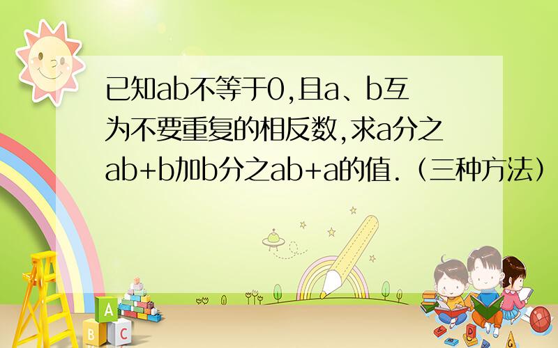 已知ab不等于0,且a、b互为不要重复的相反数,求a分之ab+b加b分之ab+a的值.（三种方法）