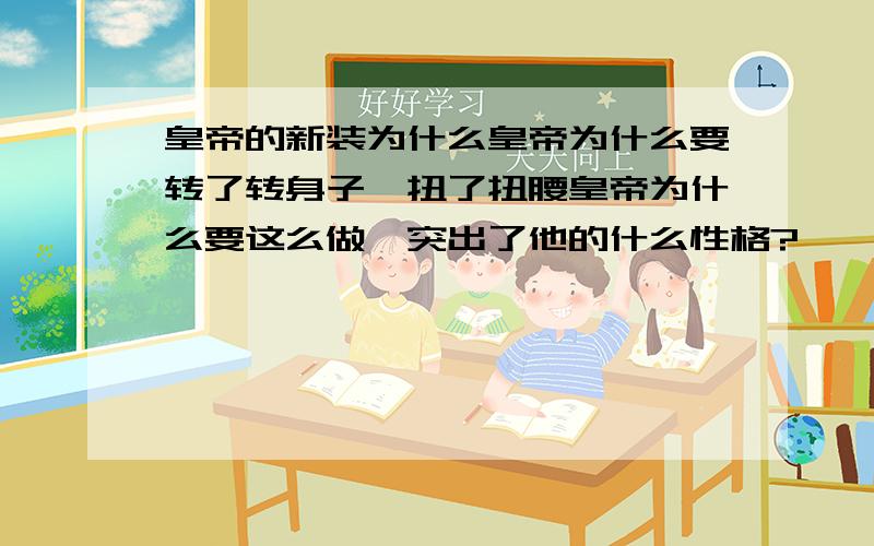 皇帝的新装为什么皇帝为什么要转了转身子,扭了扭腰皇帝为什么要这么做,突出了他的什么性格?