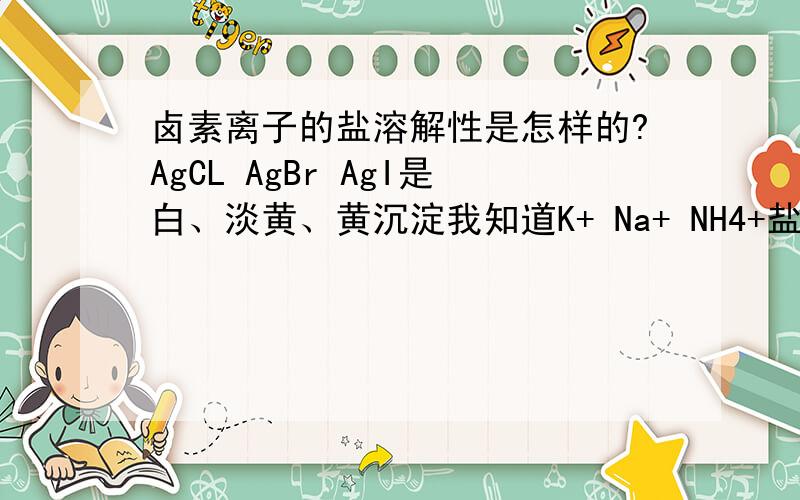 卤素离子的盐溶解性是怎样的?AgCL AgBr AgI是白、淡黄、黄沉淀我知道K+ Na+ NH4+盐应该都溶那其他的呢?按溶解性口诀看似乎都不在口诀里,那就应该是不溶的但实际是这样么?其他盐不太常见,但