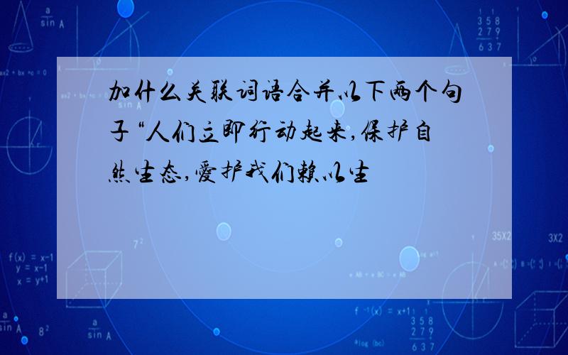 加什么关联词语合并以下两个句子“人们立即行动起来,保护自然生态,爱护我们赖以生