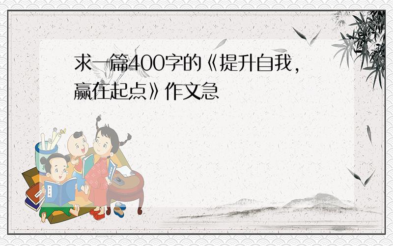 求一篇400字的《提升自我,赢在起点》作文急