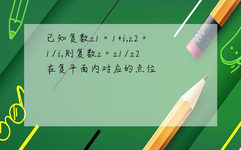 已知复数z1＝1+i,z2＝1/i,则复数z＝z1/z2在复平面内对应的点位