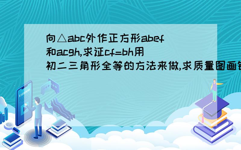 向△abc外作正方形abef和acgh,求证cf=bh用初二三角形全等的方法来做,求质量图画错了,改一下            .要具体过程,就∵  ∴  这样的