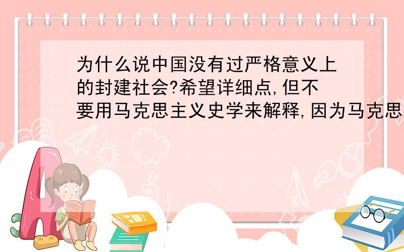 为什么说中国没有过严格意义上的封建社会?希望详细点,但不要用马克思主义史学来解释,因为马克思说过马克思主义史学只适合欧洲.先谢谢了…