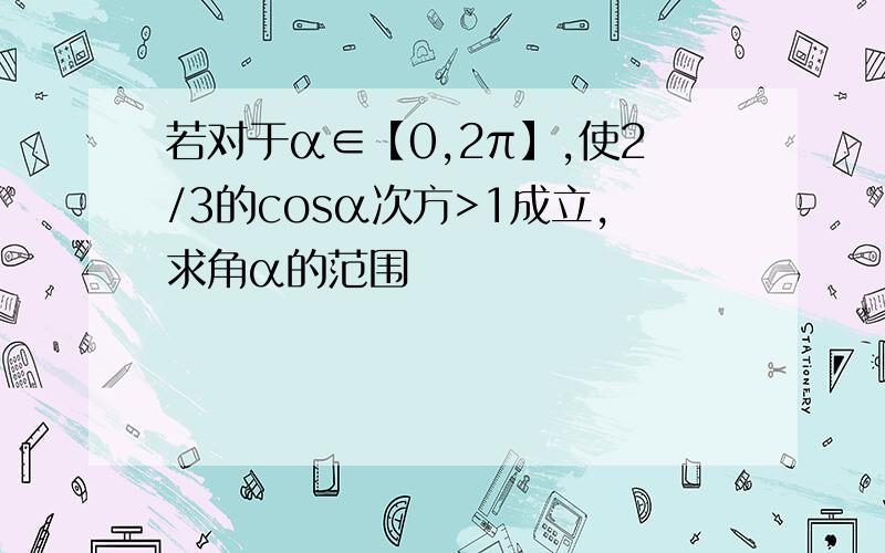 若对于α∈【0,2π】,使2/3的cosα次方>1成立,求角α的范围