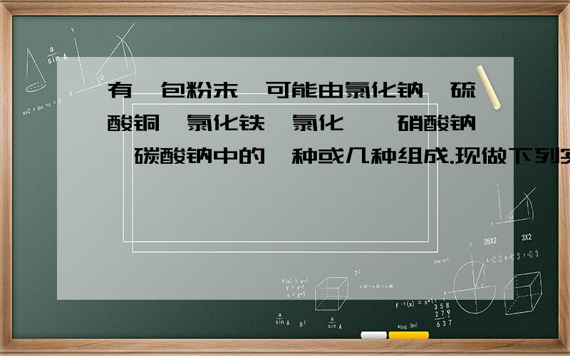 有一包粉末,可能由氯化钠、硫酸铜、氯化铁、氯化镁、硝酸钠、碳酸钠中的一种或几种组成.现做下列实验 1.取少量粉末,加水溶解得无色透明溶液有实验①推断,不可能存在——,原因是