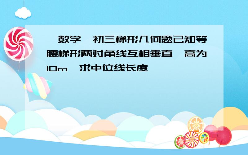 【数学】初三梯形几何题已知等腰梯形两对角线互相垂直,高为10m,求中位线长度