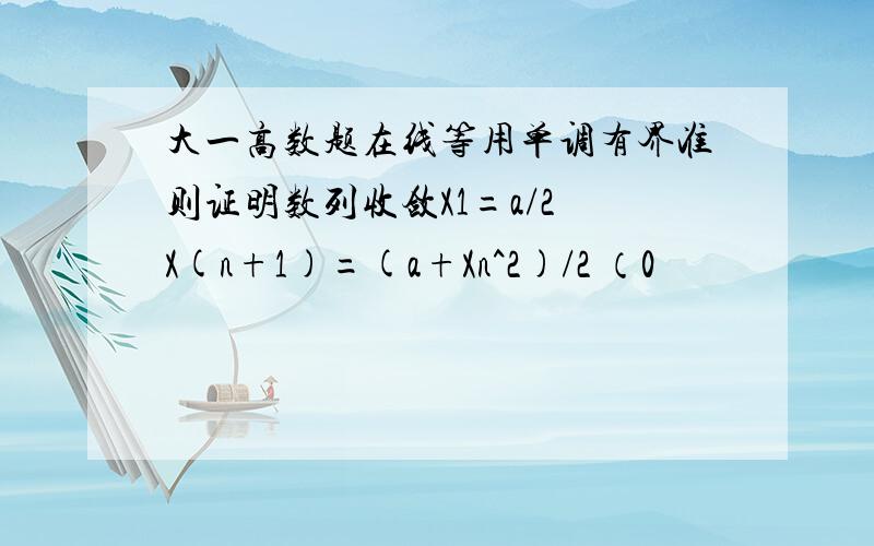 大一高数题在线等用单调有界准则证明数列收敛X1=a/2 X(n+1)=(a+Xn^2)/2 （0