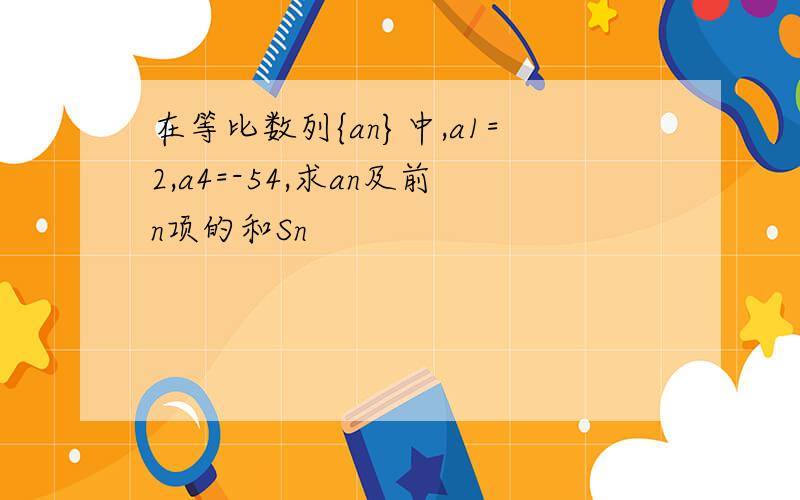 在等比数列{an}中,a1=2,a4=-54,求an及前n项的和Sn