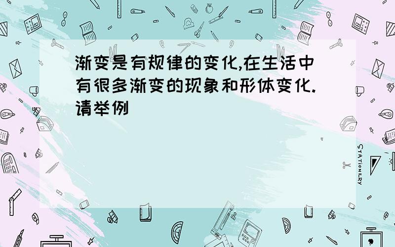 渐变是有规律的变化,在生活中有很多渐变的现象和形体变化.请举例