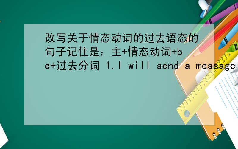 改写关于情态动词的过去语态的句子记住是：主+情态动词+be+过去分词 1.I will send a message immediately .2 We must sell all these goods .3 I told you he would receive the pavcel in time 4 He has to deliver the letter by hand