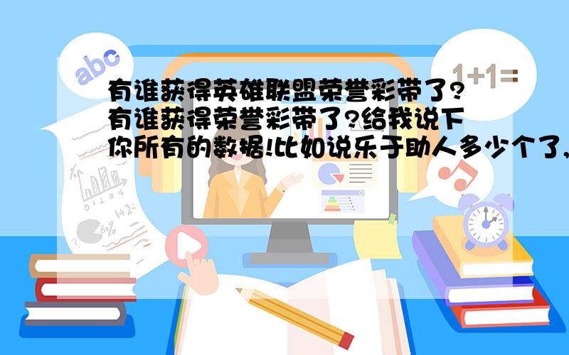 有谁获得英雄联盟荣誉彩带了?有谁获得荣誉彩带了?给我说下你所有的数据!比如说乐于助人多少个了,团队合作多少了,可敬的对手多少了?