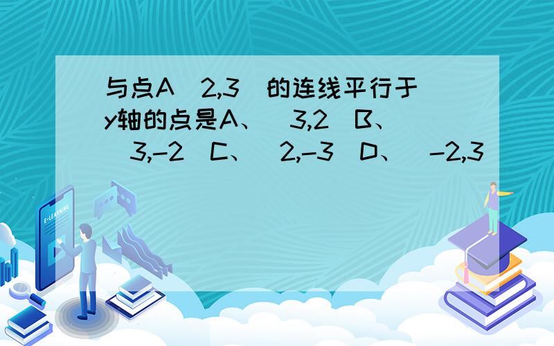 与点A(2,3)的连线平行于y轴的点是A、（3,2）B、（3,-2）C、（2,-3）D、（-2,3）