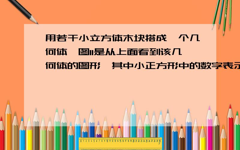 用若干小立方体木块搭成一个几何体,图11是从上面看到该几何体的图形,其中小正方形中的数字表示在该位置立方体木块的个数,请画出正面、左面看到该几何体的平面图形.图11：3 12 1