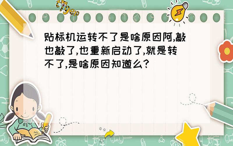 贴标机运转不了是啥原因阿,敲也敲了,也重新启动了,就是转不了,是啥原因知道么?