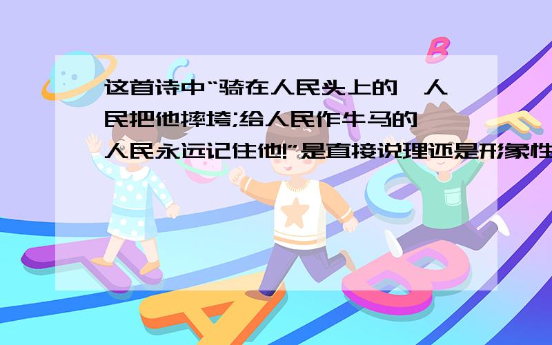 这首诗中“骑在人民头上的,人民把他摔垮;给人民作牛马的,人民永远记住他!”是直接说理还是形象性的说理?（接上面）下边的诗句中与它写法不同的两句是（）（）A 竹外桃花三两枝,春江