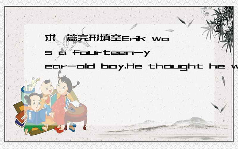 求一篇完形填空Erik was a fourteen-year-old boy.He thought he was a young man but his parents didn't think so.They told him,