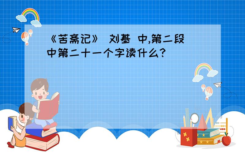 《苦斋记》 刘基 中,第二段中第二十一个字读什么?