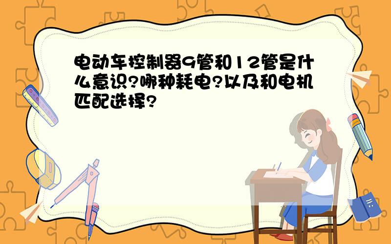 电动车控制器9管和12管是什么意识?哪种耗电?以及和电机匹配选择?