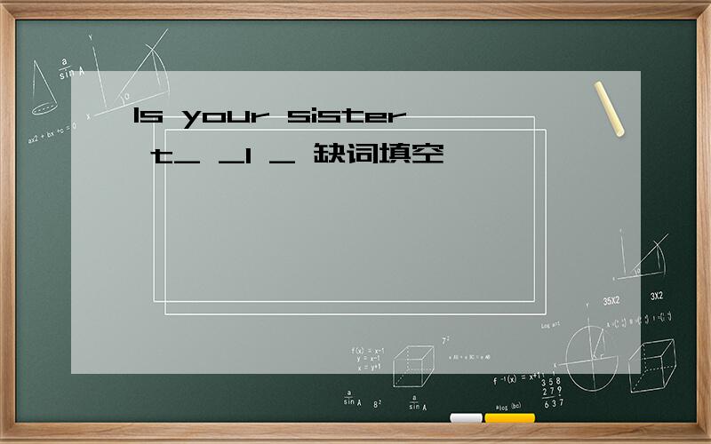 Is your sister t_ _I _ 缺词填空,