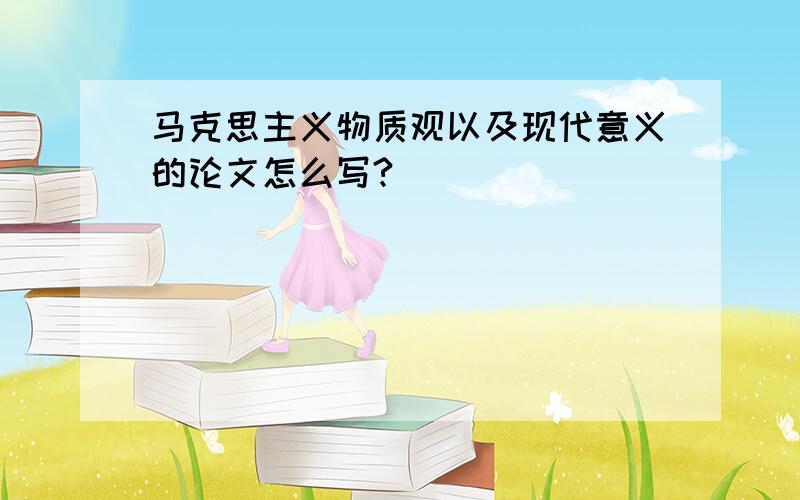 马克思主义物质观以及现代意义的论文怎么写?