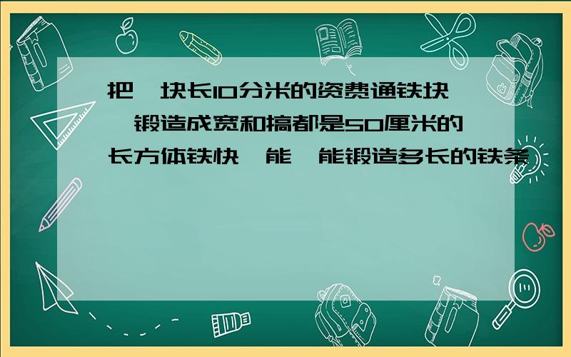 把一块长10分米的资费通铁块,锻造成宽和搞都是50厘米的长方体铁快,能,能锻造多长的铁条