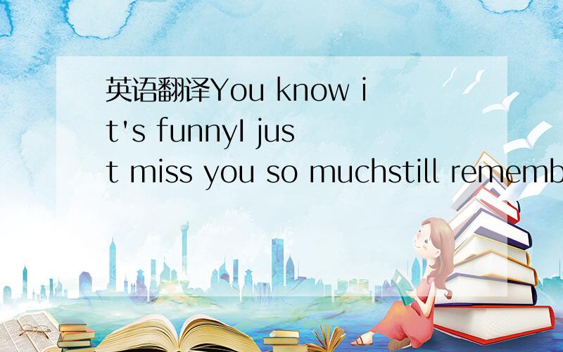 英语翻译You know it's funnyI just miss you so muchstill remember holding you kissing youI wish I could just see you right now lying in you armsBaby I'm waiting for youplease just come back to meI love you