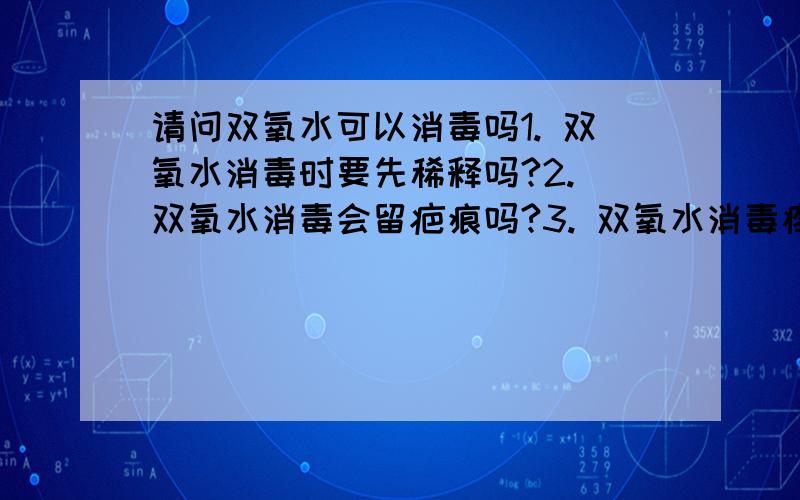 请问双氧水可以消毒吗1. 双氧水消毒时要先稀释吗?2. 双氧水消毒会留疤痕吗?3. 双氧水消毒疼不疼?4. 药店可以买吗?大概多少钱?谢谢