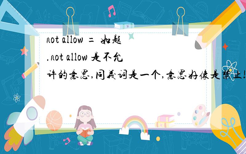 not allow = 如题.not allow 是不允许的意思,同义词是一个,意思好像是禁止!好像不是这个，是初二下学期的牛津8B第二单元里的！