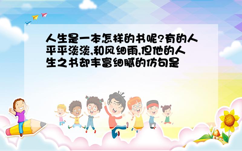 人生是一本怎样的书呢?有的人平平淡淡,和风细雨,但他的人生之书却丰富细腻的仿句是