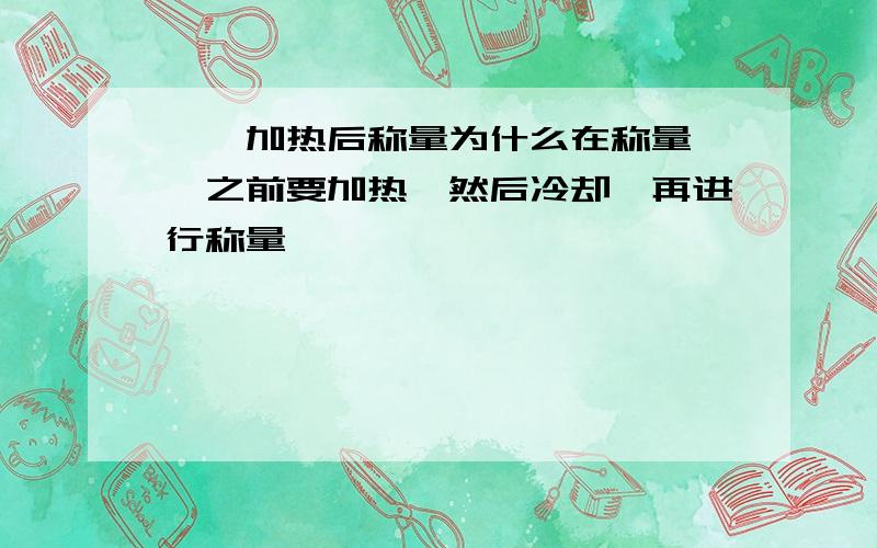 坩埚加热后称量为什么在称量坩埚之前要加热,然后冷却,再进行称量