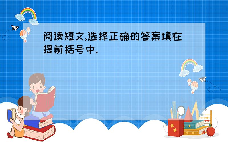 阅读短文,选择正确的答案填在提前括号中.