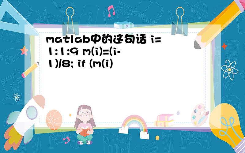 matlab中的这句话 i=1:1:9 m(i)=(i-1)/8; if (m(i)