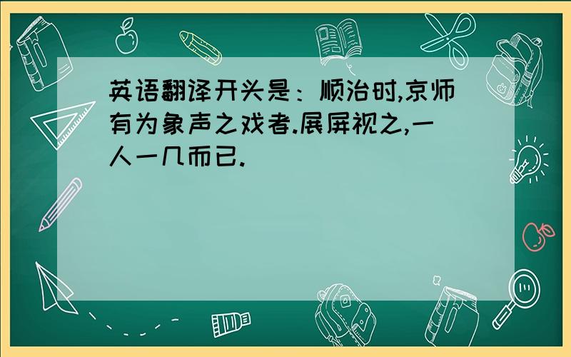 英语翻译开头是：顺治时,京师有为象声之戏者.展屏视之,一人一几而已.