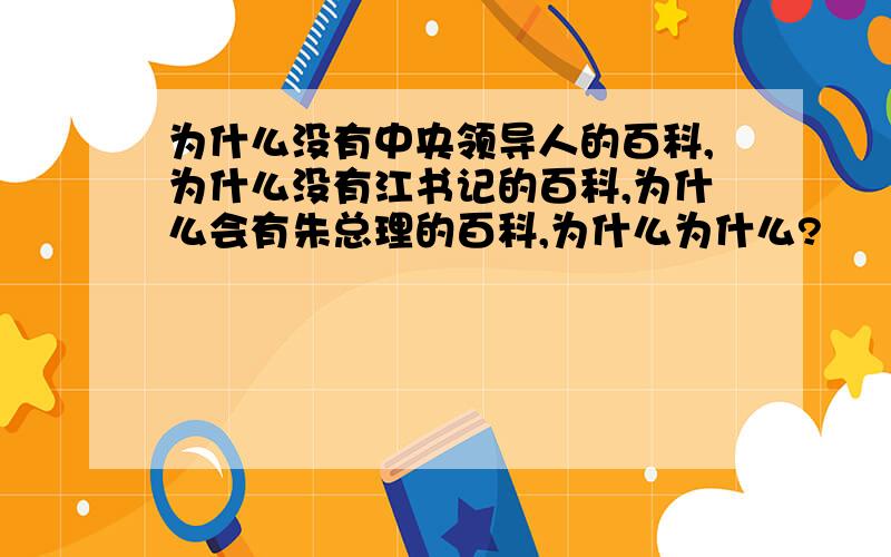 为什么没有中央领导人的百科,为什么没有江书记的百科,为什么会有朱总理的百科,为什么为什么?