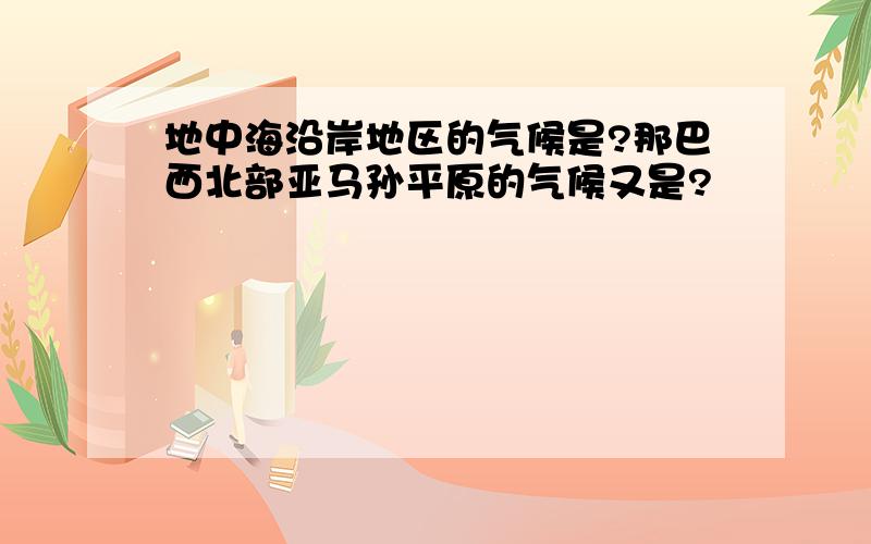 地中海沿岸地区的气候是?那巴西北部亚马孙平原的气候又是?