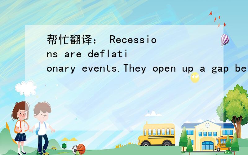 帮忙翻译： Recessions are deflationary events.They open up a gap between aggregate supply and demanDeflation is the extreme of disinflation.It represents the rare occurrence of an outright contraction in the aggregate level—a lethal result for