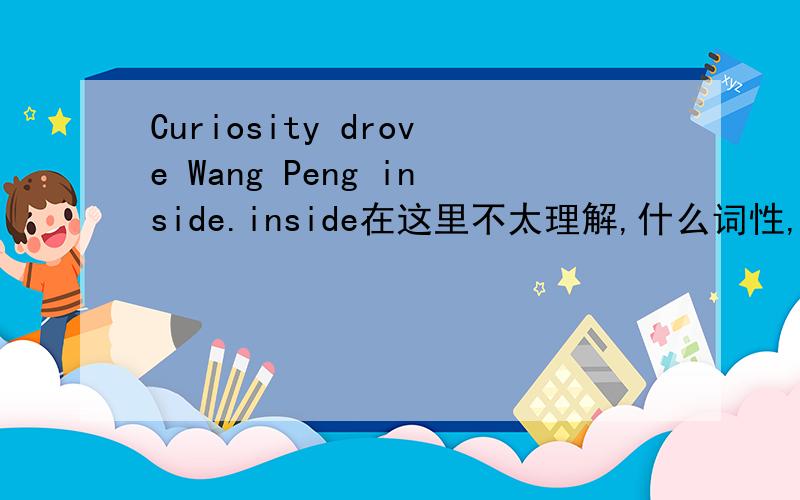 Curiosity drove Wang Peng inside.inside在这里不太理解,什么词性,这里的用法