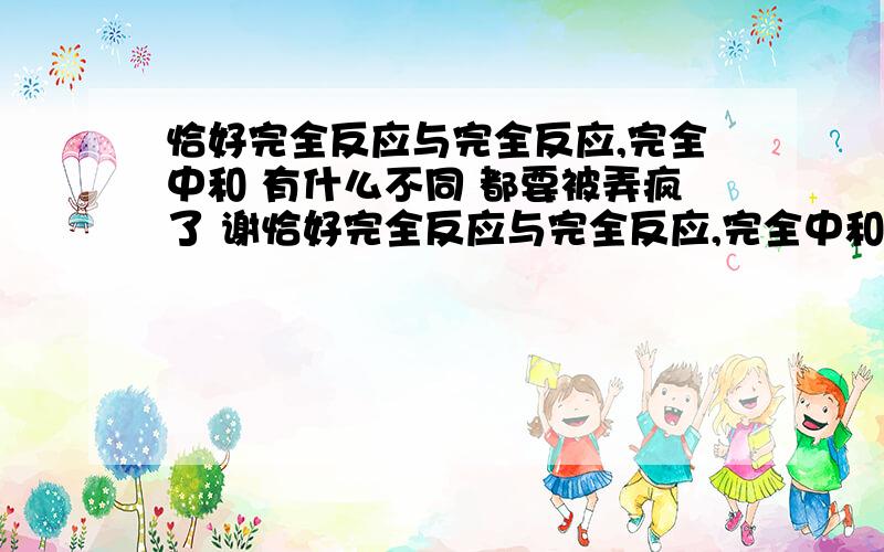 恰好完全反应与完全反应,完全中和 有什么不同 都要被弄疯了 谢恰好完全反应与完全反应,完全中和 有什么不同 都要被弄疯了