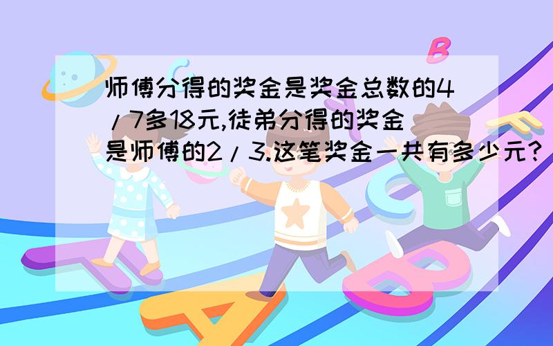 师傅分得的奖金是奖金总数的4/7多18元,徒弟分得的奖金是师傅的2/3.这笔奖金一共有多少元?