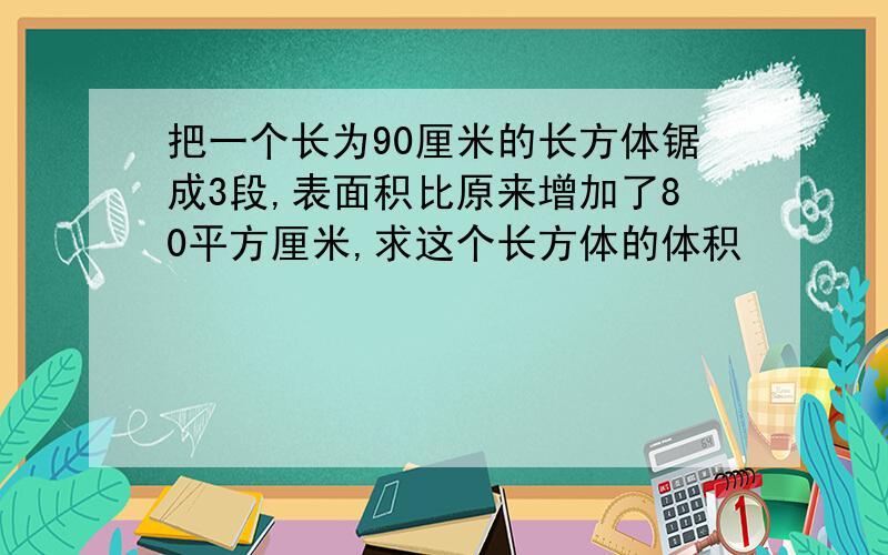 把一个长为90厘米的长方体锯成3段,表面积比原来增加了80平方厘米,求这个长方体的体积