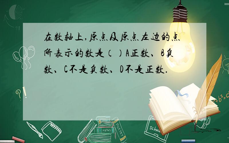 在数轴上,原点及原点左边的点所表示的数是（）A正数、B负数、C不是负数、D不是正数.